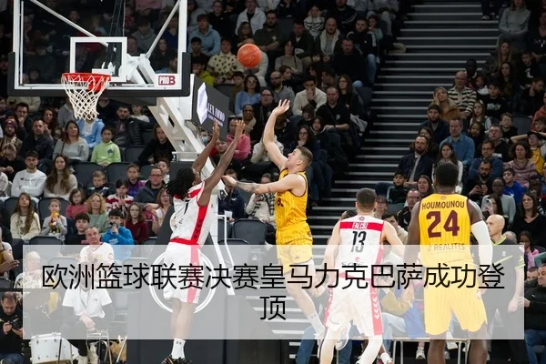 欧洲篮球联赛决赛皇马力克巴萨成功登顶