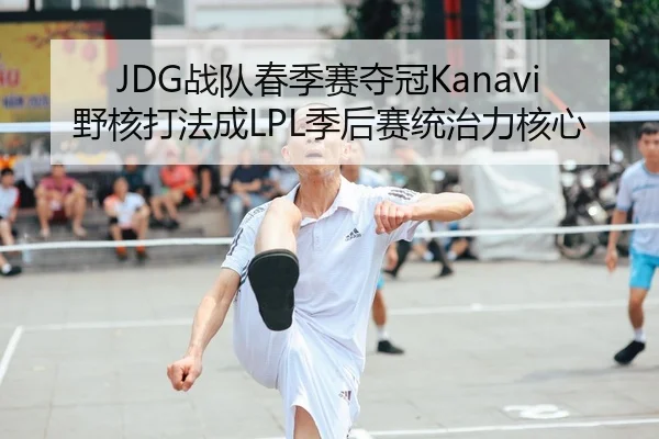 JDG战队春季赛夺冠Kanavi野核打法成LPL季后赛统治力核心