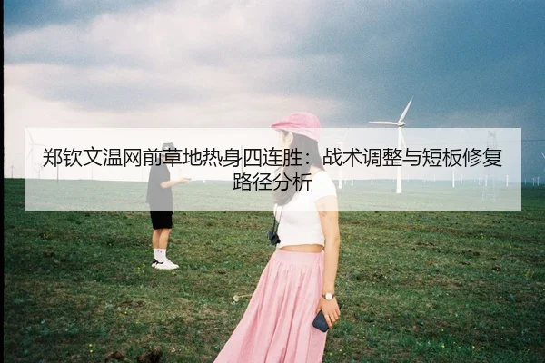 郑钦文温网前草地热身四连胜：战术调整与短板修复路径分析