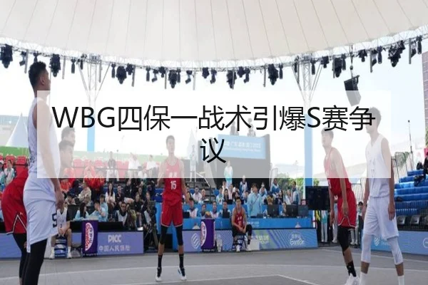 WBG四保一战术引爆S赛争议